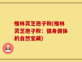 楷林灵芝孢子粉(楷林灵芝孢子粉：强身健体的自然宝藏)
