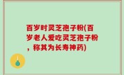 百岁时灵芝孢子粉(百岁老人爱吃灵芝孢子粉，称其为长寿神药)