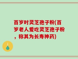 百岁时灵芝孢子粉(百岁老人爱吃灵芝孢子粉，称其为长寿神药)
