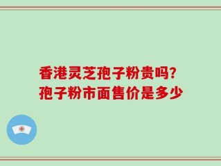 香港灵芝孢子粉贵吗？孢子粉市面售价是多少