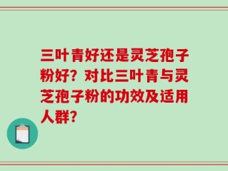 三叶青好还是灵芝孢子粉好？对比三叶青与灵芝孢子粉的功效及适用人群？