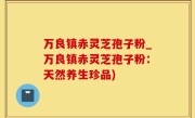 万良镇赤灵芝孢子粉_万良镇赤灵芝孢子粉：天然养生珍品)