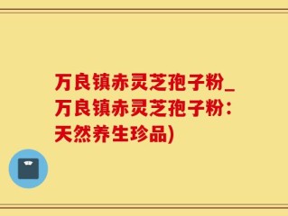 万良镇赤灵芝孢子粉_万良镇赤灵芝孢子粉：天然养生珍品)