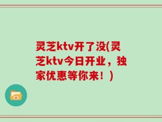 灵芝ktv开了没(灵芝ktv今日开业，独家优惠等你来！)