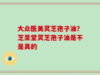 大众医美灵芝孢子油？芝圣堂灵芝孢子油是不是真的