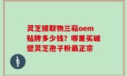 灵芝提取物三萜oem贴牌多少钱？哪里买破壁灵芝孢子粉最正宗