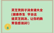 灵芝煲鸽子汤食谱大全(健康养生  学会这道灵芝鸽汤，让你的肠胃倍感滋润!)