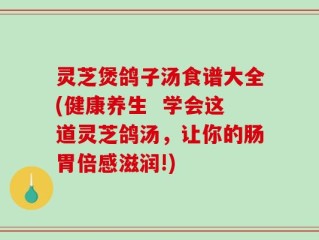 灵芝煲鸽子汤食谱大全(健康养生  学会这道灵芝鸽汤，让你的肠胃倍感滋润!)