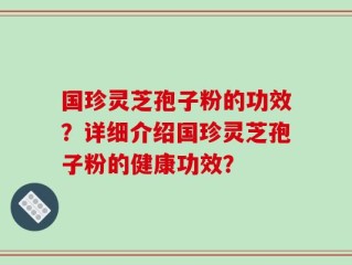 国珍灵芝孢子粉的功效？详细介绍国珍灵芝孢子粉的健康功效？