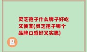 灵芝孢子什么牌子好吃又便宜(灵芝孢子哪个品牌口感好又实惠)