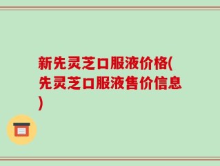 新先灵芝口服液价格(先灵芝口服液售价信息)