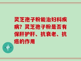 灵芝孢子粉能治妇科疾病？灵芝孢子粉是否有保肝护肝、抗衰老、抗癌的作用