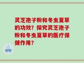 灵芝孢子粉和冬虫夏草的功效？探究灵芝孢子粉和冬虫夏草的医疗保健作用？