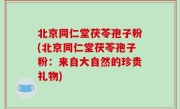 北京同仁堂茯苓孢子粉(北京同仁堂茯苓孢子粉：来自大自然的珍贵礼物)