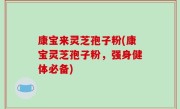 康宝来灵芝孢子粉(康宝灵芝孢子粉，强身健体必备)