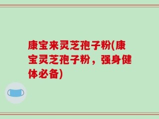 康宝来灵芝孢子粉(康宝灵芝孢子粉，强身健体必备)
