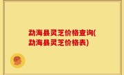 勐海县灵芝价格查询(勐海县灵芝价格表)