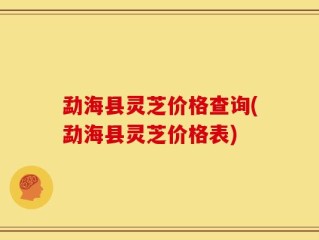 勐海县灵芝价格查询(勐海县灵芝价格表)