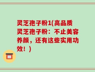 灵芝孢子粉1(高品质灵芝孢子粉：不止美容养颜，还有这些实用功效！)