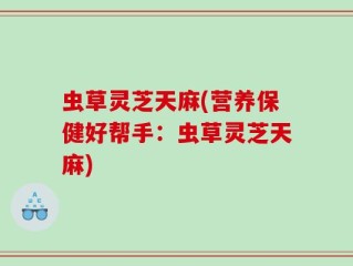 虫草灵芝天麻(营养保健好帮手：虫草灵芝天麻)