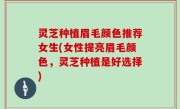 灵芝种植眉毛颜色推荐女生(女性提亮眉毛颜色，灵芝种植是好选择)