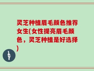 灵芝种植眉毛颜色推荐女生(女性提亮眉毛颜色，灵芝种植是好选择)