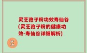 灵芝孢子粉功效寿仙谷(灵芝孢子粉的健康功效-寿仙谷详细解析)