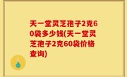 天一堂灵芝孢子2克60袋多少钱(天一堂灵芝孢子2克60袋价格查询)