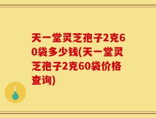 天一堂灵芝孢子2克60袋多少钱(天一堂灵芝孢子2克60袋价格查询)