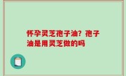 怀孕灵芝孢子油？孢子油是用灵芝做的吗