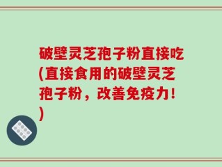 破壁灵芝孢子粉直接吃(直接食用的破壁灵芝孢子粉，改善免疫力！)