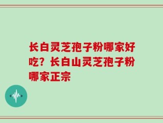 长白灵芝孢子粉哪家好吃？长白山灵芝孢子粉哪家正宗