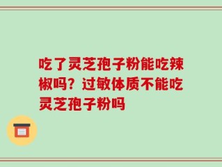 吃了灵芝孢子粉能吃辣椒吗？过敏体质不能吃灵芝孢子粉吗