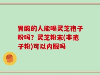 胃酸的人能喝灵芝孢子粉吗？灵芝粉末(非孢子粉)可以内服吗