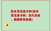 陈年灵芝孢子粉(陈年灵芝孢子粉：悠久历史，健康再生能量)