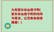 九和堂长白山孢子粉(堂长白山孢子粉的功效与用法，让您身体倍增健康！)