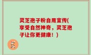 灵芝孢子粉自用宣传(享受自然神奇，灵芝孢子让你更健康！)