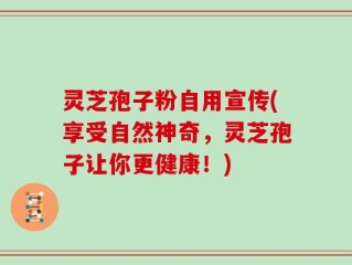 灵芝孢子粉自用宣传(享受自然神奇，灵芝孢子让你更健康！)