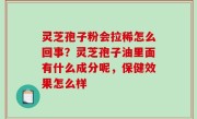 灵芝孢子粉会拉稀怎么回事？灵芝孢子油里面有什么成分呢，保健效果怎么样