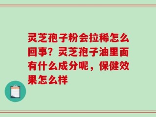 灵芝孢子粉会拉稀怎么回事？灵芝孢子油里面有什么成分呢，保健效果怎么样
