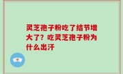 灵芝孢子粉吃了结节增大了？吃灵芝孢子粉为什么出汗