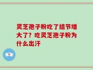 灵芝孢子粉吃了结节增大了？吃灵芝孢子粉为什么出汗