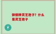 御德牌灵芝孢子？什么是灵芝孢子