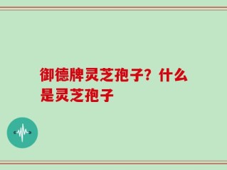 御德牌灵芝孢子？什么是灵芝孢子