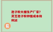 孢子粉大棚生产厂家？灵芝孢子粉种植成本和利润