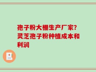 孢子粉大棚生产厂家？灵芝孢子粉种植成本和利润