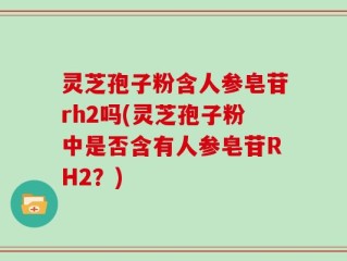 灵芝孢子粉含人参皂苷rh2吗(灵芝孢子粉中是否含有人参皂苷RH2？)