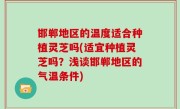 邯郸地区的温度适合种植灵芝吗(适宜种植灵芝吗？浅谈邯郸地区的气温条件)