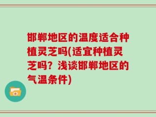 邯郸地区的温度适合种植灵芝吗(适宜种植灵芝吗？浅谈邯郸地区的气温条件)