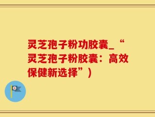 灵芝孢子粉功胶囊_“灵芝孢子粉胶囊：高效保健新选择”)